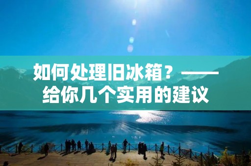 如何处理旧冰箱？——给你几个实用的建议