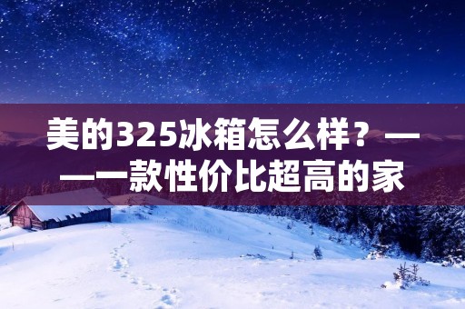 美的325冰箱怎么样?——一款性价比超高的家用冰箱 美的325冰箱怎么样?——一款性价比超高的家用冰箱