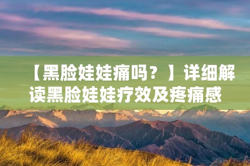 【黑脸娃娃痛吗?】详细解读黑脸娃娃疗效及疼痛感受