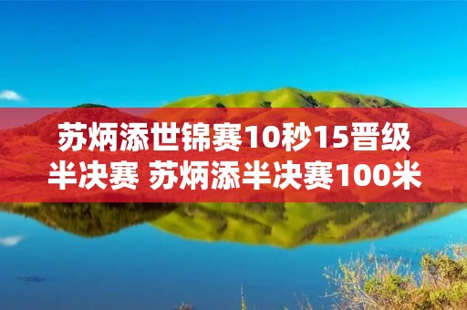 苏炳添世锦赛10秒15晋级半决赛 苏炳添半决赛100米视频 苏炳添世锦赛10秒15晋级半决赛 苏炳添半决赛100米视频