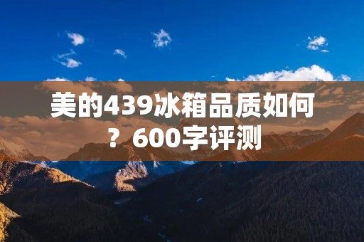 美的439冰箱品质如何？600字评测