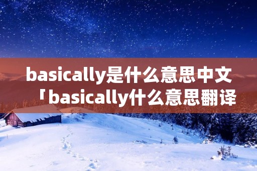 basically是什么意思中文「basically什么意思翻译」 basically是什么意思中文「basically什么意思翻译」