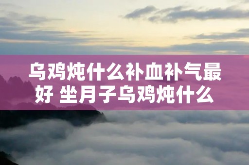 乌鸡炖什么补血补气最好 坐月子乌鸡炖什么补血补气最好
