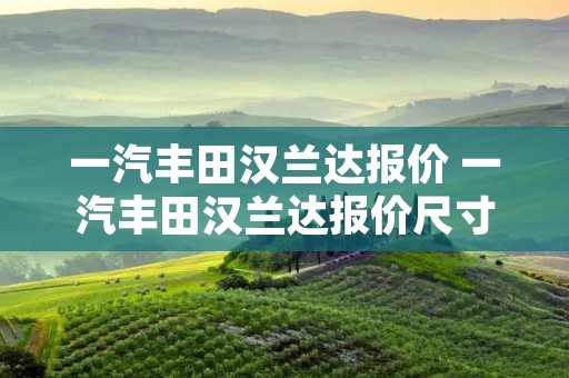 一汽丰田汉兰达报价 一汽丰田汉兰达报价尺寸图片