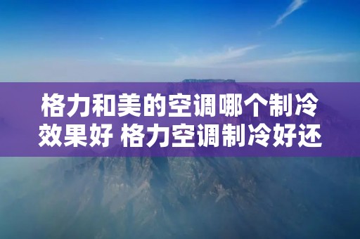 格力和美的空调哪个制冷效果好 格力空调制冷好还是美的空调制冷好