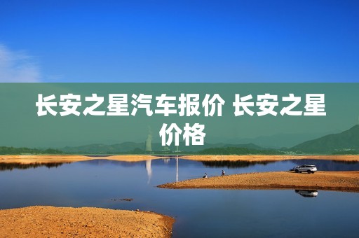 长安之星汽车报价 长安之星 价格 长安之星汽车报价 长安之星 价格