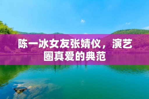 陈一冰女友张婧仪，演艺圈真爱的典范