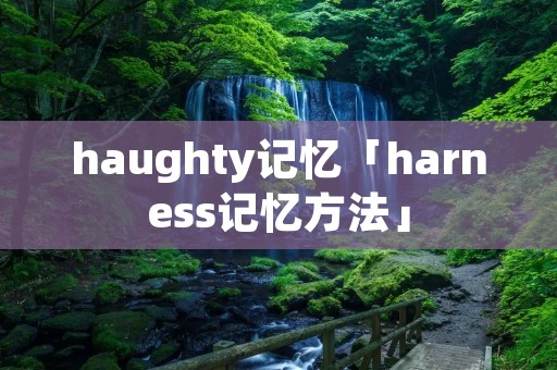 haughty记忆「harness记忆方法」 haughty记忆「harness记忆方法」