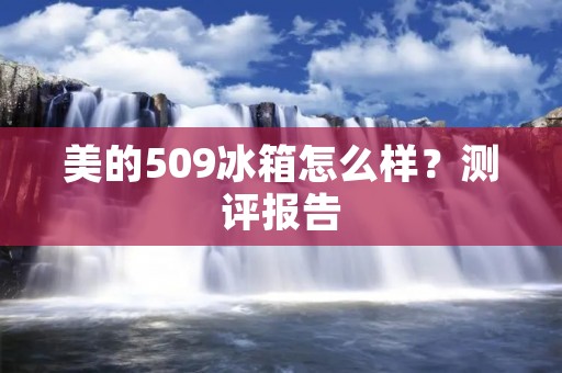 美的509冰箱怎么样？测评报告