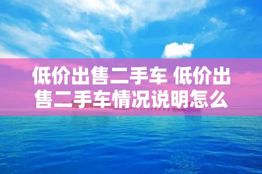 ****二手车 ****二手车情况说明怎么写 ****二手车 ****二手车情况说明怎么写