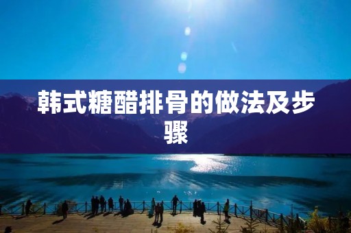 韩式糖醋排骨的做法及步骤 韩式糖醋排骨的做法及步骤