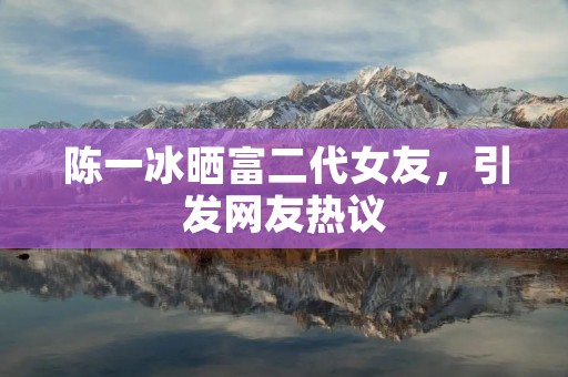陈一冰晒富二代女友，引发网友热议