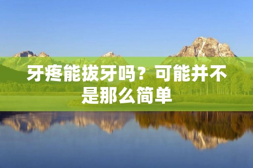 牙疼能拔牙吗?可能并不是那么简单