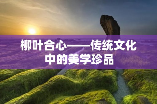 柳叶合心——传统文化中的美学珍品