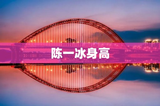 陈一冰身高：女神高度的背后真相