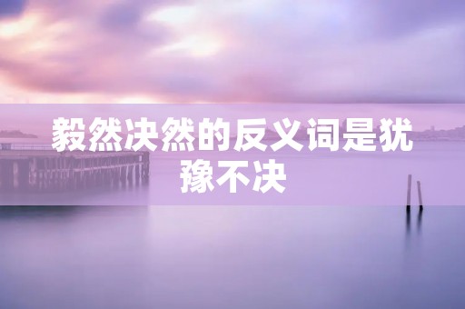 毅然决然的反义词是犹豫不决
