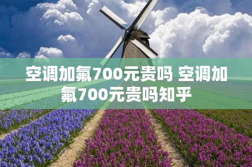 空调加氟700元贵吗 空调加氟700元贵吗知乎