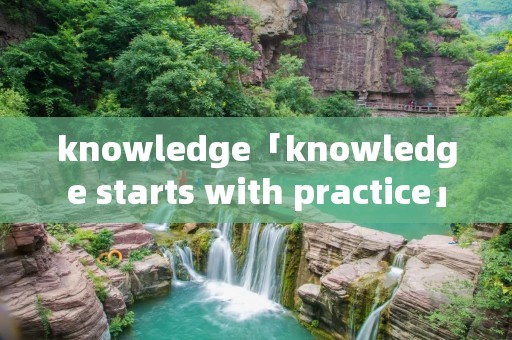 knowledge「knowledge starts with practice」 knowledge「knowledge starts with practice」