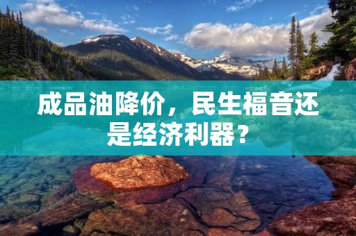 成品油降价，民生福音还是经济利器？