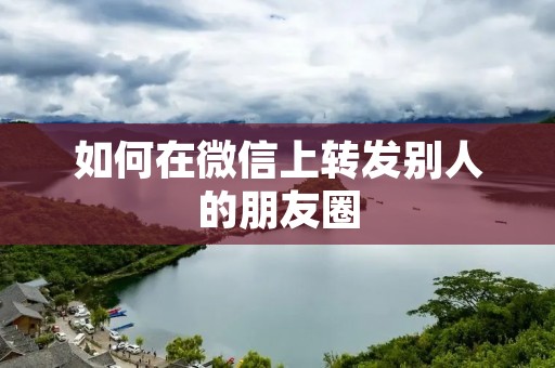 如何在微信上转发别人的朋友圈