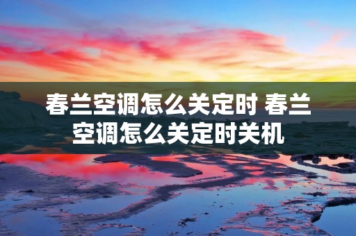 春兰空调怎么关定时 春兰空调怎么关定时关机 春兰空调怎么关定时 春兰空调怎么关定时关机