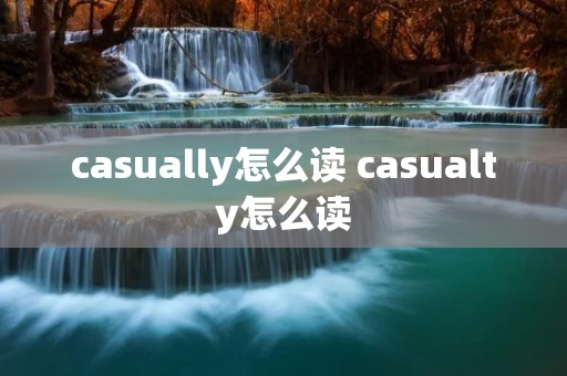casually怎么读 casualty怎么读