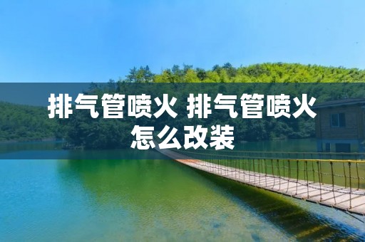 排气管喷火 排气管喷火怎么改装 排气管喷火 排气管喷火怎么改装