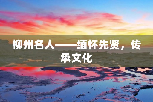 柳州名人——缅怀先贤,传承文化
