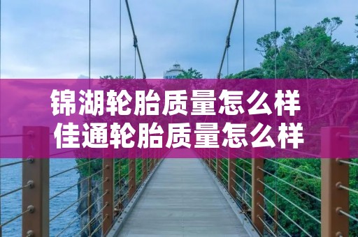 锦湖轮胎质量怎么样 佳通轮胎质量怎么样 锦湖轮胎质量怎么样 佳通轮胎质量怎么样
