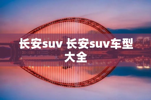 长安suv 长安suv车型大全