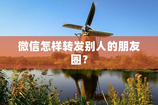 微信怎样转发别人的朋友圈?