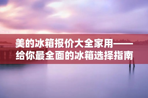美的冰箱报价大全家用——给你最全面的冰箱选择指南 美的冰箱报价大全家用——给你最全面的冰箱选择指南