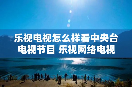 乐视电视怎么样看中央台电视节目 乐视网络电视怎么看中央电视台节目 乐视电视怎么样看中央台电视节目 乐视网络电视怎么看中央电视台节目