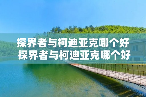 探界者与柯迪亚克哪个好 探界者与柯迪亚克哪个好点 探界者与柯迪亚克哪个好 探界者与柯迪亚克哪个好点