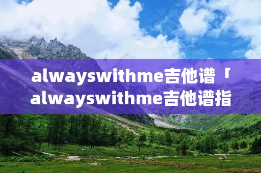alwayswithme吉他谱「alwayswithme吉他谱指弹教学」