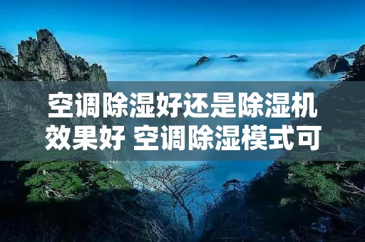 空调除湿好还是除湿机效果好 空调除湿模式可千万别乱用了