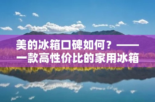 美的冰箱口碑如何?——一款高性价比的家用冰箱 美的冰箱口碑如何?——一款高性价比的家用冰箱