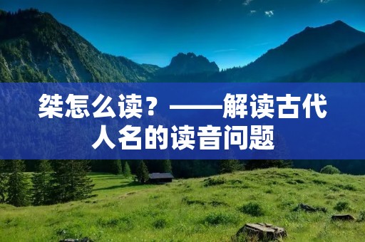 桀怎么读?——解读古代人名的读音问题