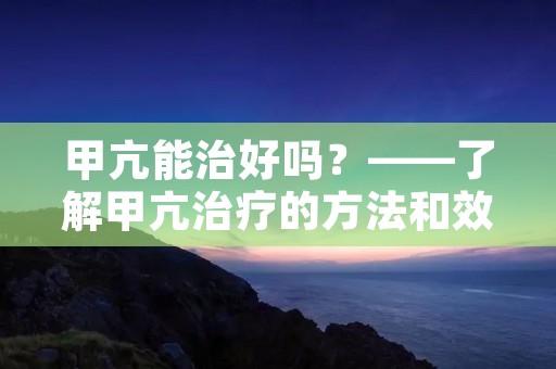 甲亢能治好吗?——了解甲亢治疗的方法和效果