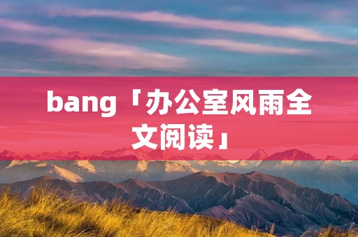 bang「办公室风雨全文阅读」