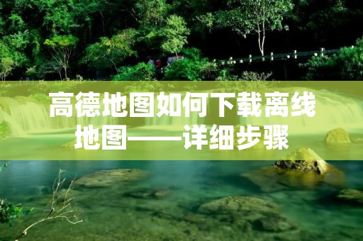 高德地图如何下载离线地图——详细步骤