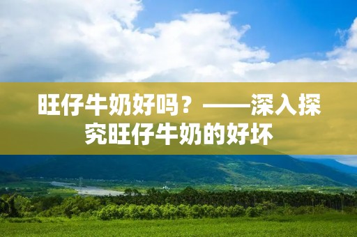 旺仔牛奶好吗?——深入探究旺仔牛奶的好坏