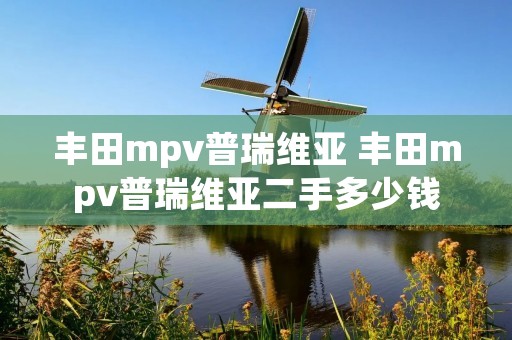 丰田mpv普瑞维亚 丰田mpv普瑞维亚二手多少钱