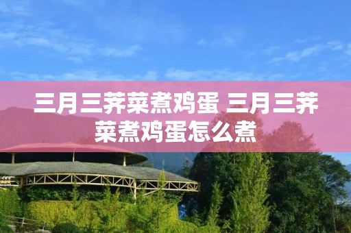 三月三荠菜煮鸡蛋 三月三荠菜煮鸡蛋怎么煮
