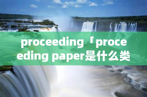 proceeding「proceeding paper是什么类型论文」 proceeding「proceeding paper是什么类型论文」