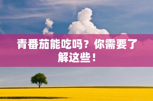 青番茄能吃吗?你需要了解这些!
