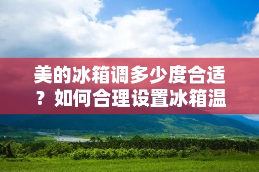 美的冰箱调多少度合适？如何合理设置冰箱温度？