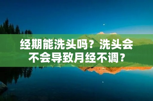 经期能洗头吗?洗头会不会导致月经不调?
