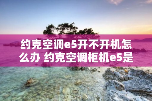 约克空调e5开不开机怎么办 约克空调柜机e5是什么故障