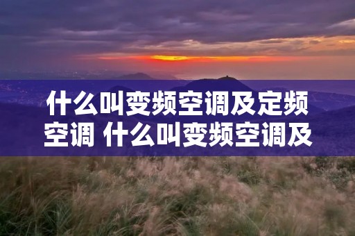 什么叫变频空调及定频空调 什么叫变频空调及定频空调呢 什么叫变频空调及定频空调 什么叫变频空调及定频空调呢